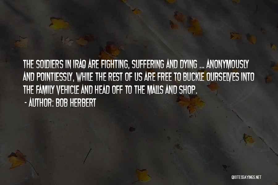 Bob Herbert Quotes: The Soldiers In Iraq Are Fighting, Suffering And Dying ... Anonymously And Pointlessly, While The Rest Of Us Are Free