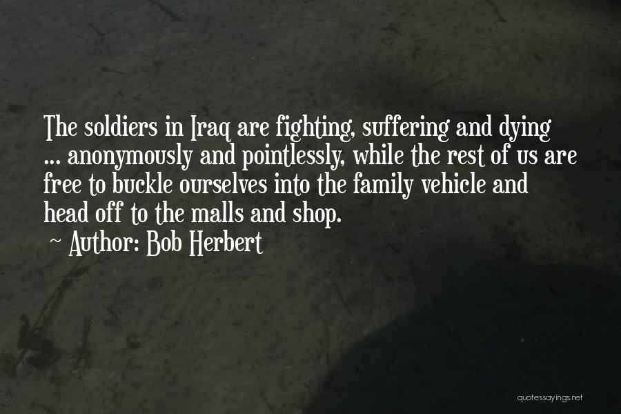 Bob Herbert Quotes: The Soldiers In Iraq Are Fighting, Suffering And Dying ... Anonymously And Pointlessly, While The Rest Of Us Are Free