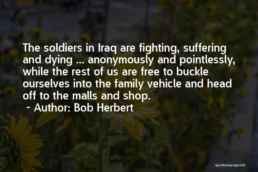 Bob Herbert Quotes: The Soldiers In Iraq Are Fighting, Suffering And Dying ... Anonymously And Pointlessly, While The Rest Of Us Are Free