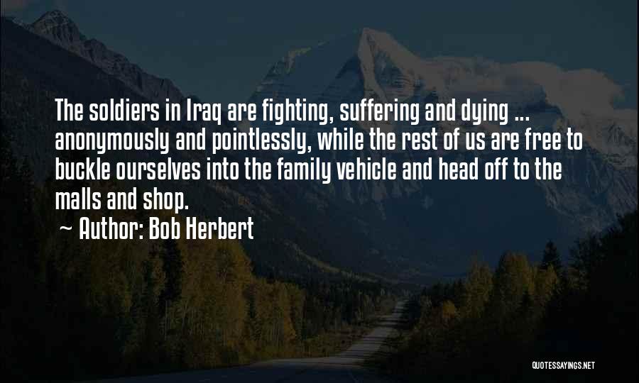 Bob Herbert Quotes: The Soldiers In Iraq Are Fighting, Suffering And Dying ... Anonymously And Pointlessly, While The Rest Of Us Are Free