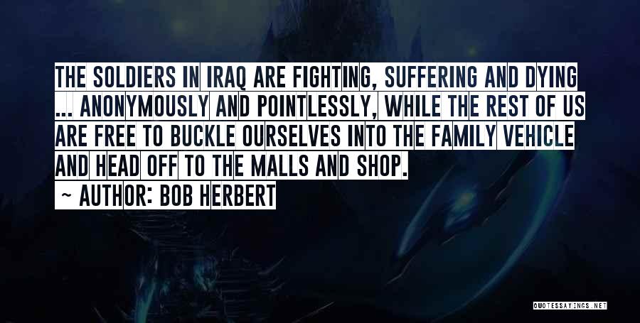 Bob Herbert Quotes: The Soldiers In Iraq Are Fighting, Suffering And Dying ... Anonymously And Pointlessly, While The Rest Of Us Are Free