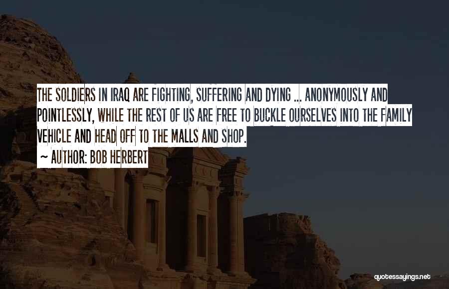 Bob Herbert Quotes: The Soldiers In Iraq Are Fighting, Suffering And Dying ... Anonymously And Pointlessly, While The Rest Of Us Are Free