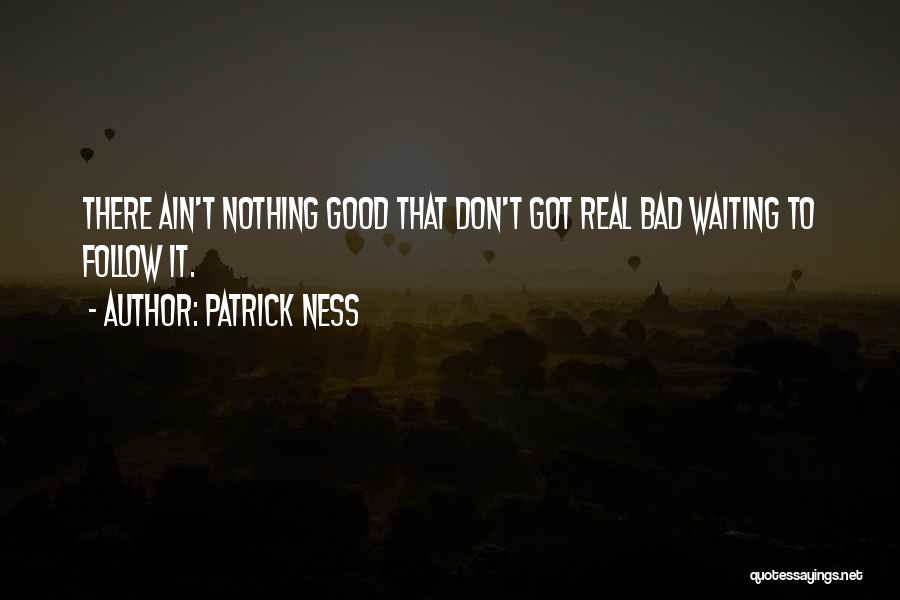 Patrick Ness Quotes: There Ain't Nothing Good That Don't Got Real Bad Waiting To Follow It.