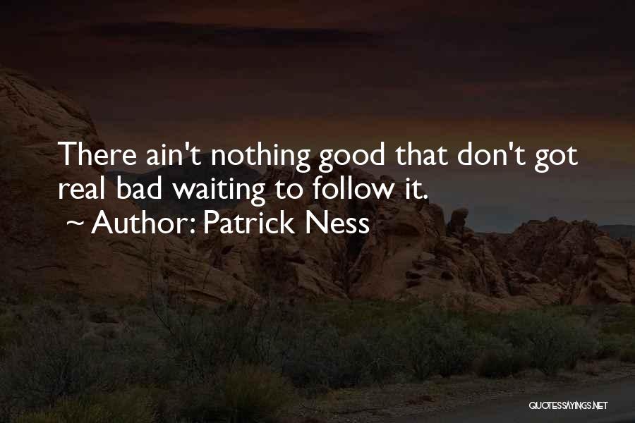 Patrick Ness Quotes: There Ain't Nothing Good That Don't Got Real Bad Waiting To Follow It.