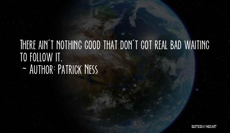 Patrick Ness Quotes: There Ain't Nothing Good That Don't Got Real Bad Waiting To Follow It.