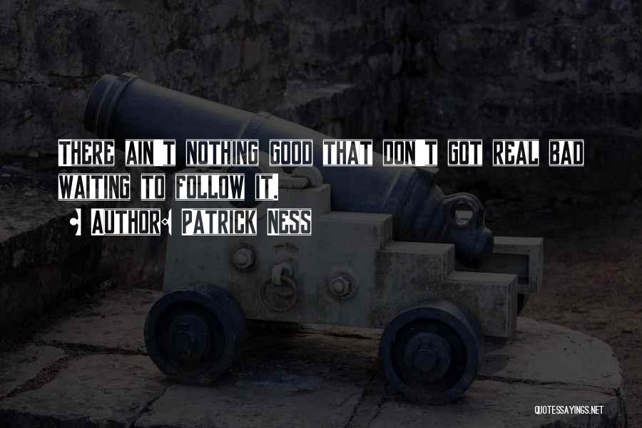 Patrick Ness Quotes: There Ain't Nothing Good That Don't Got Real Bad Waiting To Follow It.