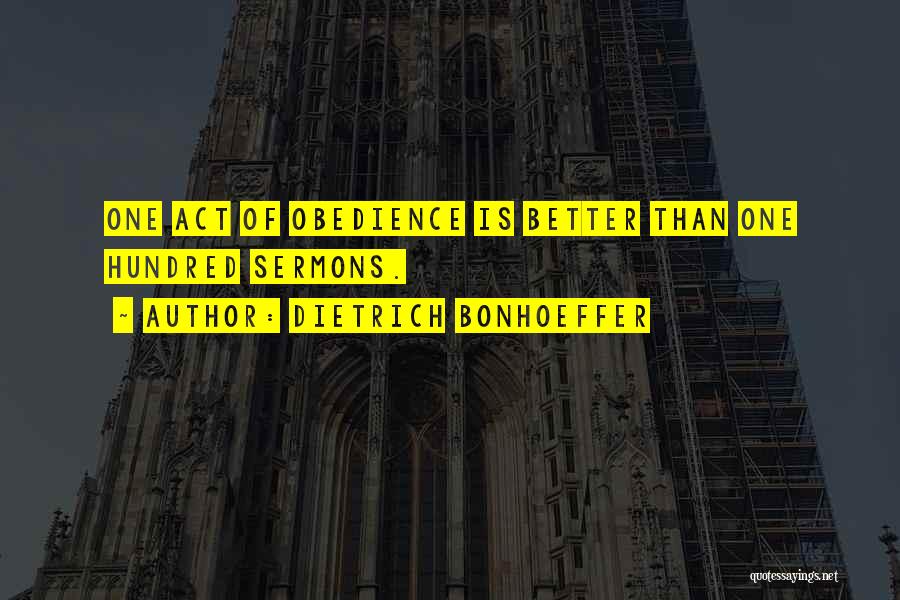 Dietrich Bonhoeffer Quotes: One Act Of Obedience Is Better Than One Hundred Sermons.