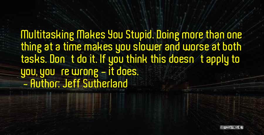 Jeff Sutherland Quotes: Multitasking Makes You Stupid. Doing More Than One Thing At A Time Makes You Slower And Worse At Both Tasks.