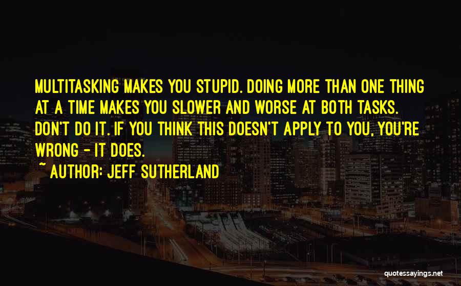 Jeff Sutherland Quotes: Multitasking Makes You Stupid. Doing More Than One Thing At A Time Makes You Slower And Worse At Both Tasks.