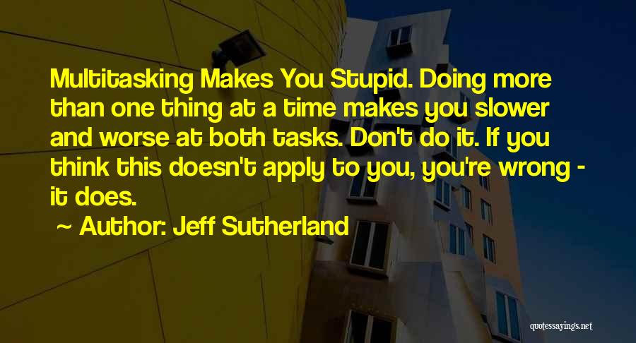 Jeff Sutherland Quotes: Multitasking Makes You Stupid. Doing More Than One Thing At A Time Makes You Slower And Worse At Both Tasks.