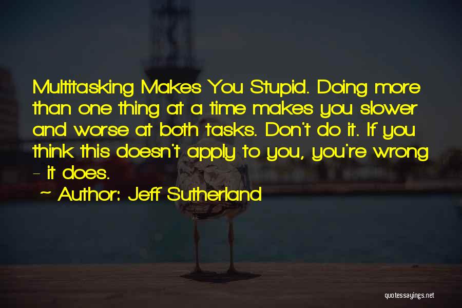 Jeff Sutherland Quotes: Multitasking Makes You Stupid. Doing More Than One Thing At A Time Makes You Slower And Worse At Both Tasks.