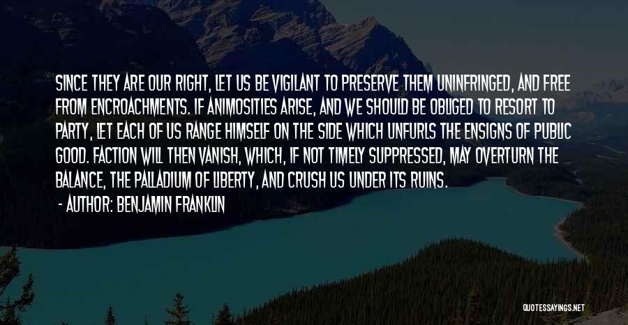 Benjamin Franklin Quotes: Since They Are Our Right, Let Us Be Vigilant To Preserve Them Uninfringed, And Free From Encroachments. If Animosities Arise,