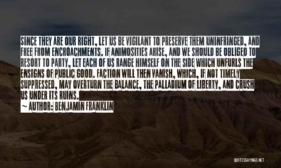 Benjamin Franklin Quotes: Since They Are Our Right, Let Us Be Vigilant To Preserve Them Uninfringed, And Free From Encroachments. If Animosities Arise,