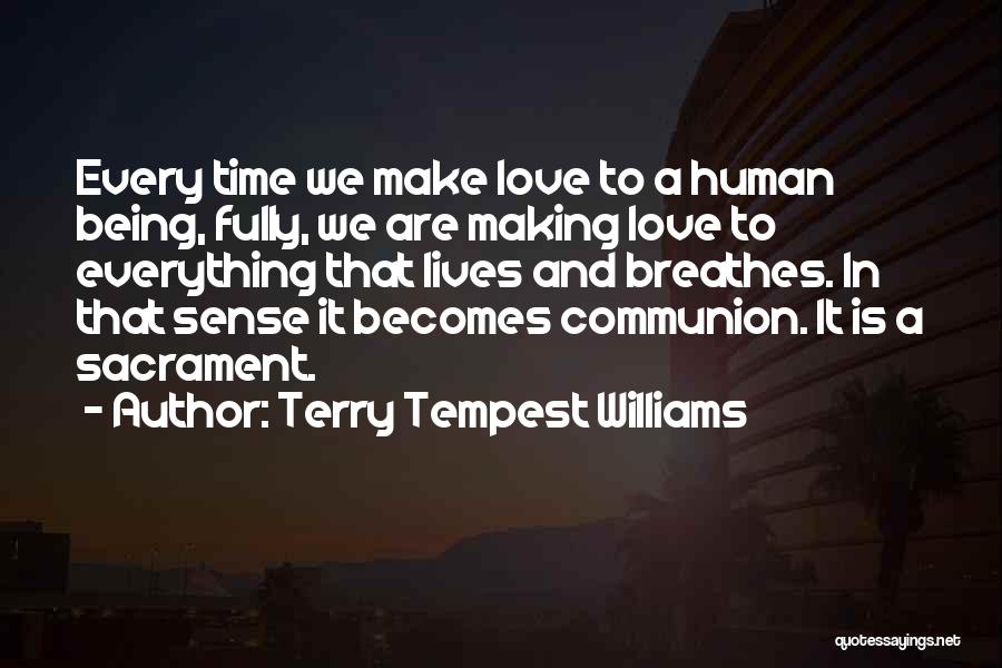 Terry Tempest Williams Quotes: Every Time We Make Love To A Human Being, Fully, We Are Making Love To Everything That Lives And Breathes.