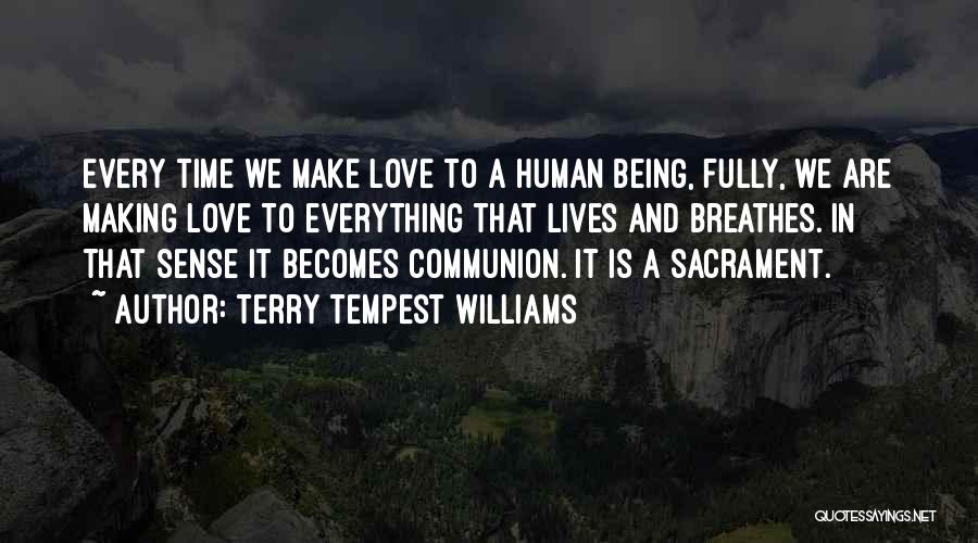 Terry Tempest Williams Quotes: Every Time We Make Love To A Human Being, Fully, We Are Making Love To Everything That Lives And Breathes.