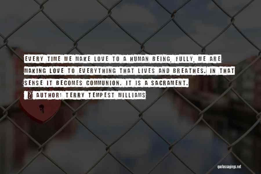 Terry Tempest Williams Quotes: Every Time We Make Love To A Human Being, Fully, We Are Making Love To Everything That Lives And Breathes.