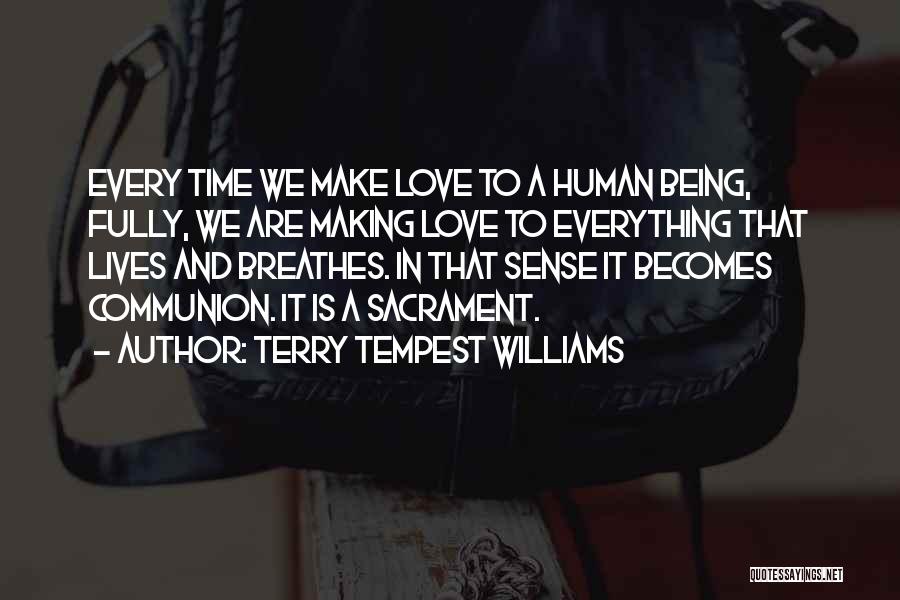 Terry Tempest Williams Quotes: Every Time We Make Love To A Human Being, Fully, We Are Making Love To Everything That Lives And Breathes.