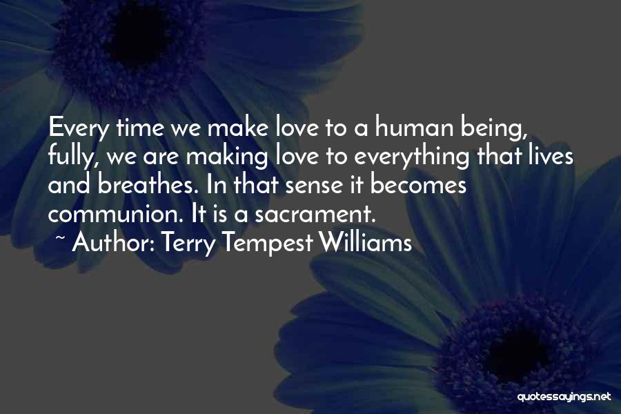 Terry Tempest Williams Quotes: Every Time We Make Love To A Human Being, Fully, We Are Making Love To Everything That Lives And Breathes.