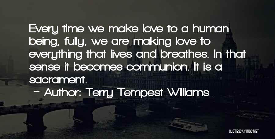 Terry Tempest Williams Quotes: Every Time We Make Love To A Human Being, Fully, We Are Making Love To Everything That Lives And Breathes.