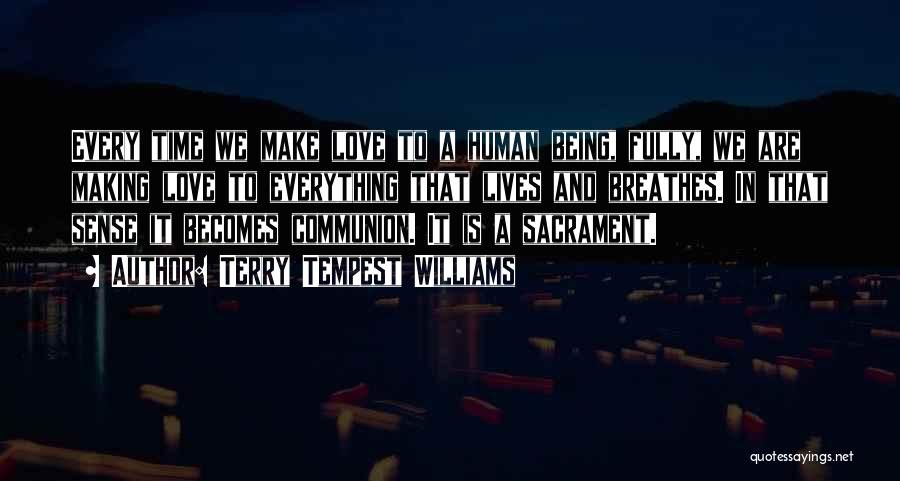 Terry Tempest Williams Quotes: Every Time We Make Love To A Human Being, Fully, We Are Making Love To Everything That Lives And Breathes.