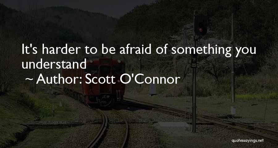 Scott O'Connor Quotes: It's Harder To Be Afraid Of Something You Understand