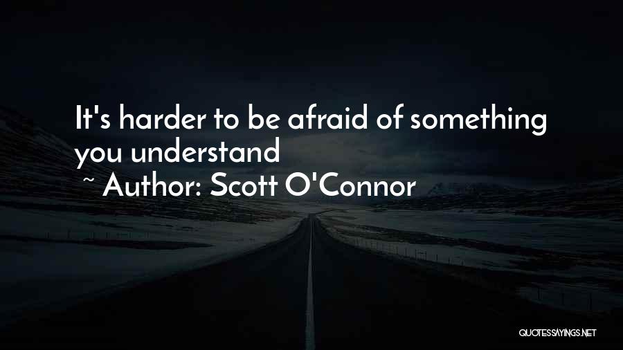 Scott O'Connor Quotes: It's Harder To Be Afraid Of Something You Understand