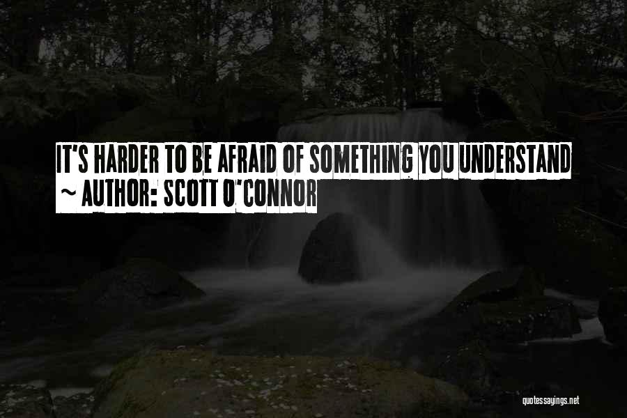 Scott O'Connor Quotes: It's Harder To Be Afraid Of Something You Understand