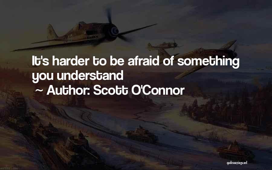 Scott O'Connor Quotes: It's Harder To Be Afraid Of Something You Understand