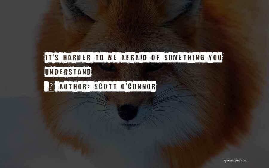 Scott O'Connor Quotes: It's Harder To Be Afraid Of Something You Understand