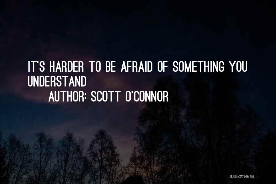 Scott O'Connor Quotes: It's Harder To Be Afraid Of Something You Understand