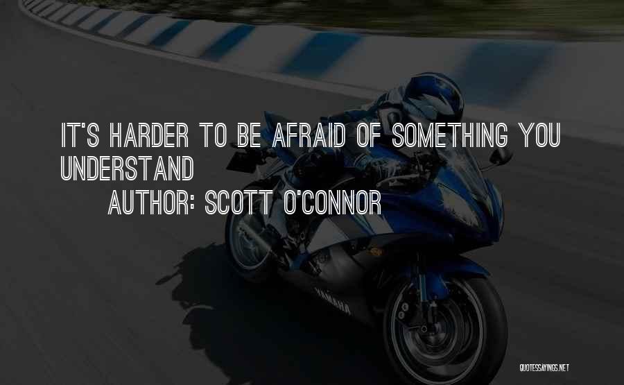 Scott O'Connor Quotes: It's Harder To Be Afraid Of Something You Understand