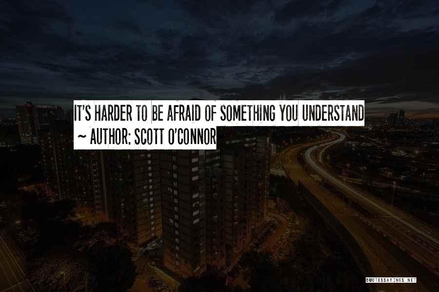 Scott O'Connor Quotes: It's Harder To Be Afraid Of Something You Understand