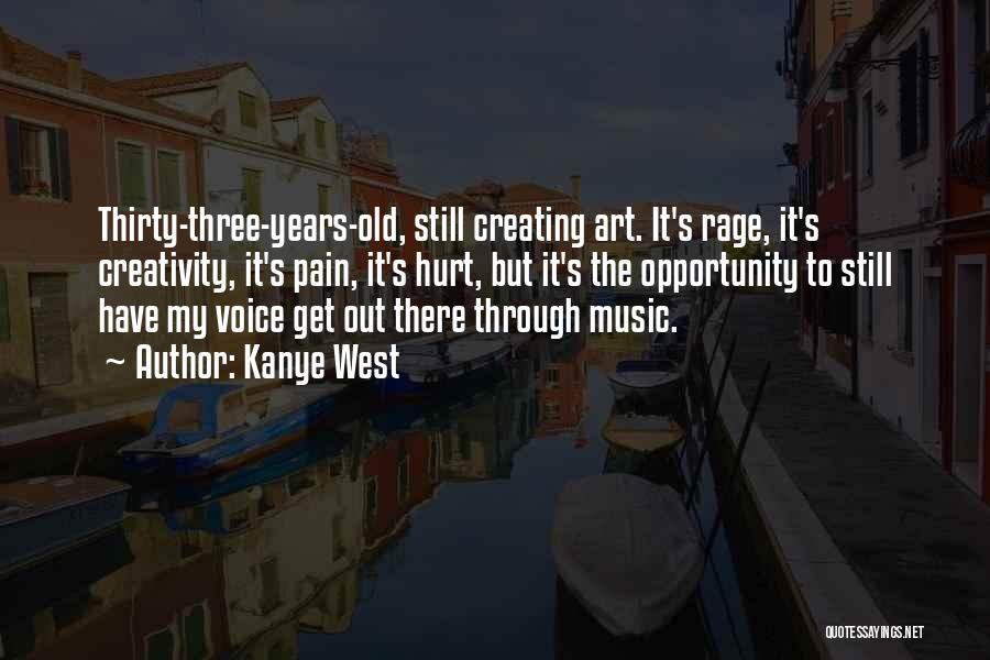 Kanye West Quotes: Thirty-three-years-old, Still Creating Art. It's Rage, It's Creativity, It's Pain, It's Hurt, But It's The Opportunity To Still Have My
