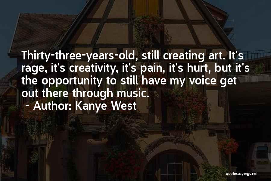 Kanye West Quotes: Thirty-three-years-old, Still Creating Art. It's Rage, It's Creativity, It's Pain, It's Hurt, But It's The Opportunity To Still Have My