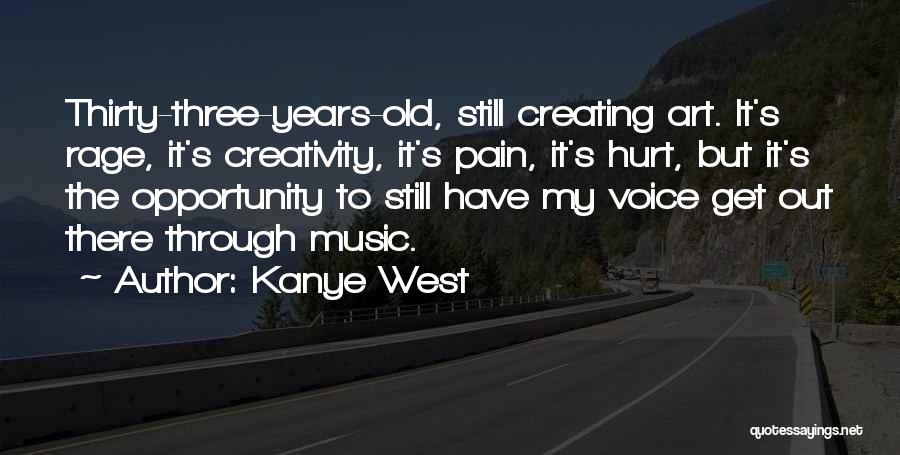 Kanye West Quotes: Thirty-three-years-old, Still Creating Art. It's Rage, It's Creativity, It's Pain, It's Hurt, But It's The Opportunity To Still Have My