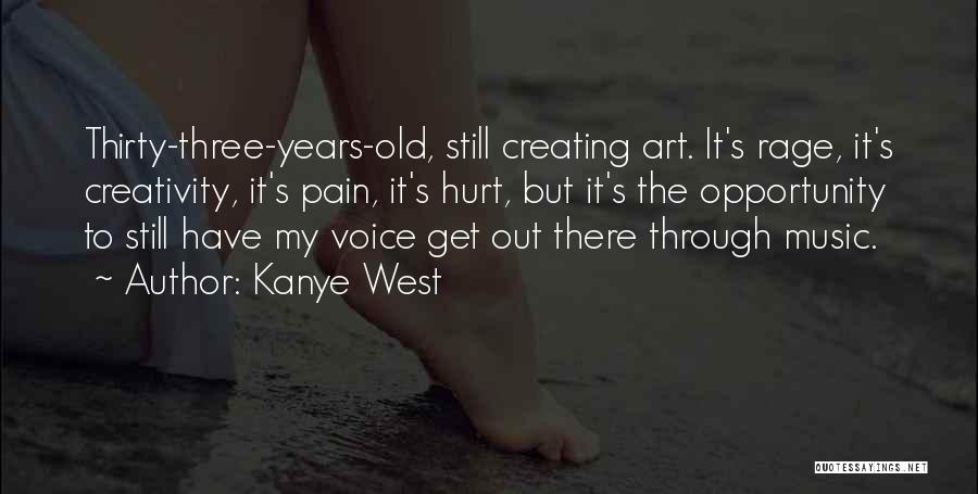 Kanye West Quotes: Thirty-three-years-old, Still Creating Art. It's Rage, It's Creativity, It's Pain, It's Hurt, But It's The Opportunity To Still Have My