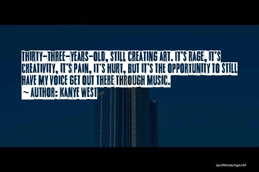 Kanye West Quotes: Thirty-three-years-old, Still Creating Art. It's Rage, It's Creativity, It's Pain, It's Hurt, But It's The Opportunity To Still Have My