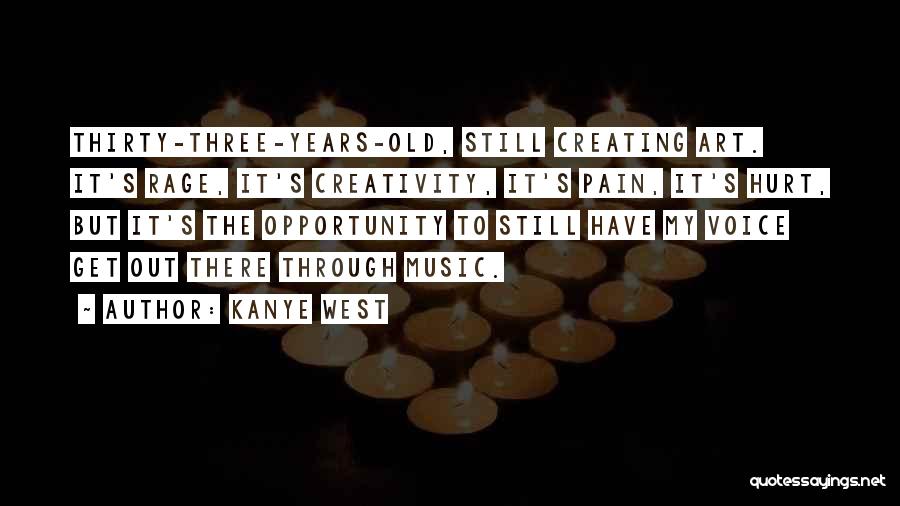 Kanye West Quotes: Thirty-three-years-old, Still Creating Art. It's Rage, It's Creativity, It's Pain, It's Hurt, But It's The Opportunity To Still Have My
