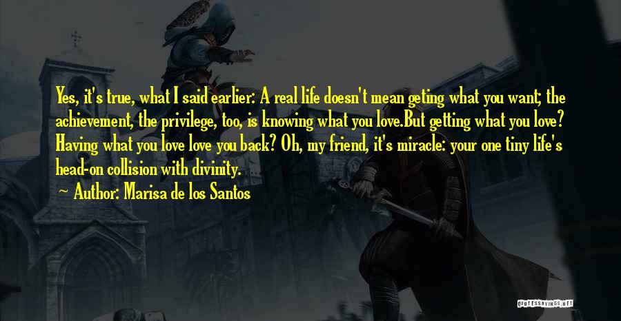 Marisa De Los Santos Quotes: Yes, It's True, What I Said Earlier: A Real Life Doesn't Mean Geting What You Want; The Achievement, The Privilege,