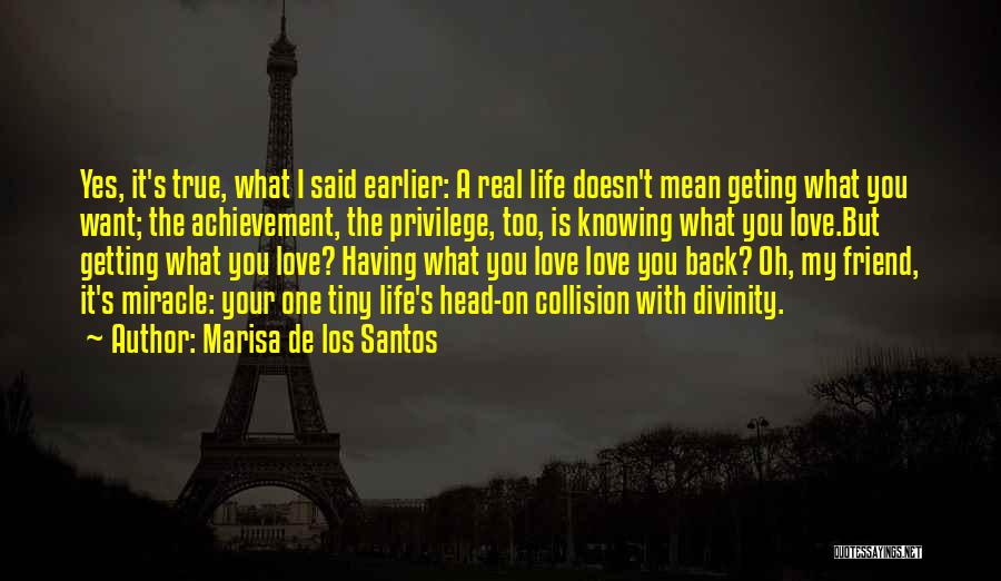 Marisa De Los Santos Quotes: Yes, It's True, What I Said Earlier: A Real Life Doesn't Mean Geting What You Want; The Achievement, The Privilege,