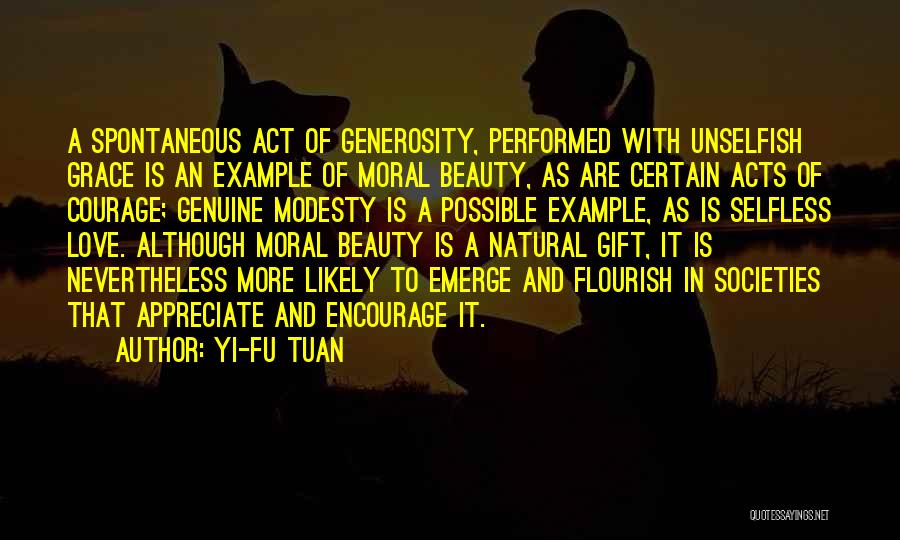 Yi-Fu Tuan Quotes: A Spontaneous Act Of Generosity, Performed With Unselfish Grace Is An Example Of Moral Beauty, As Are Certain Acts Of