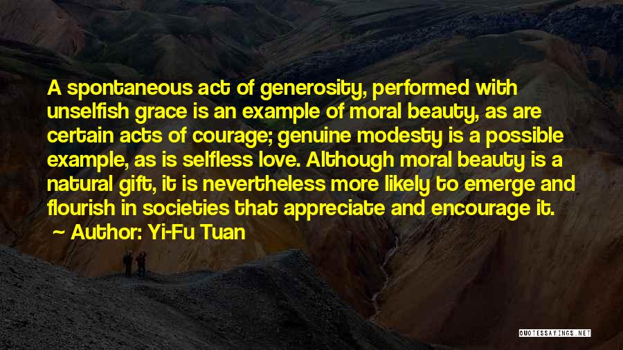 Yi-Fu Tuan Quotes: A Spontaneous Act Of Generosity, Performed With Unselfish Grace Is An Example Of Moral Beauty, As Are Certain Acts Of