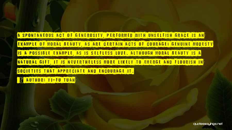 Yi-Fu Tuan Quotes: A Spontaneous Act Of Generosity, Performed With Unselfish Grace Is An Example Of Moral Beauty, As Are Certain Acts Of