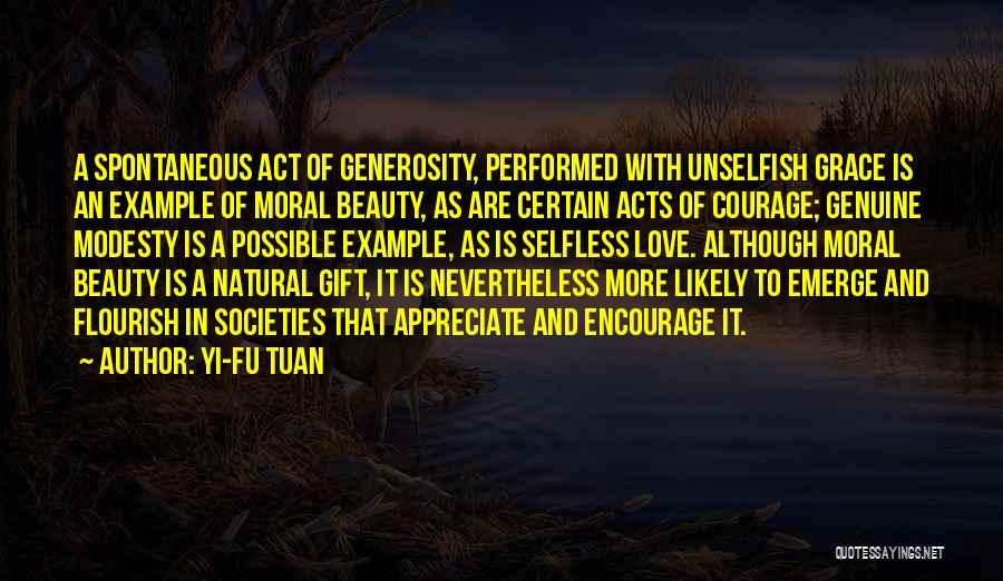 Yi-Fu Tuan Quotes: A Spontaneous Act Of Generosity, Performed With Unselfish Grace Is An Example Of Moral Beauty, As Are Certain Acts Of