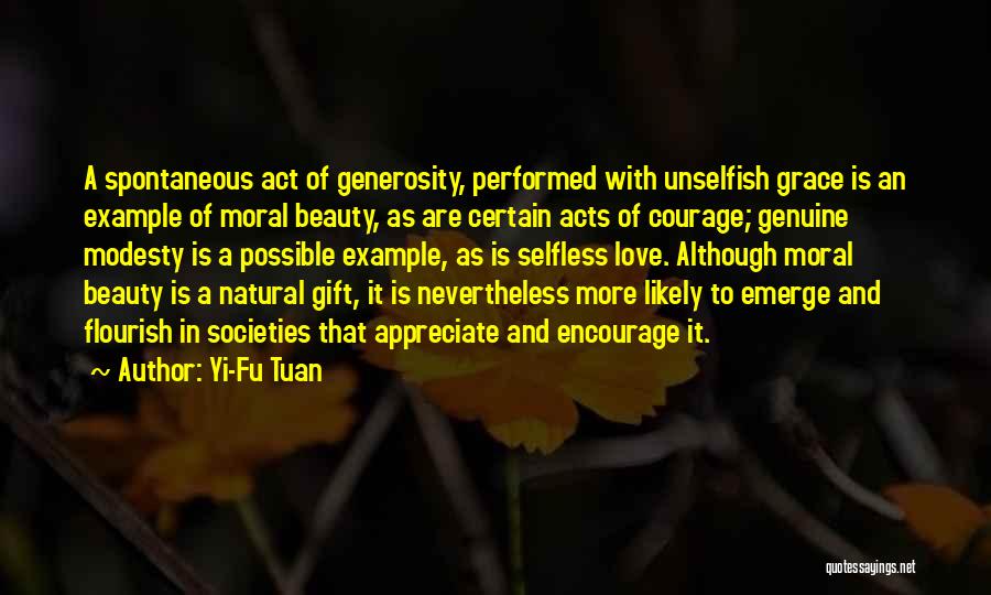 Yi-Fu Tuan Quotes: A Spontaneous Act Of Generosity, Performed With Unselfish Grace Is An Example Of Moral Beauty, As Are Certain Acts Of