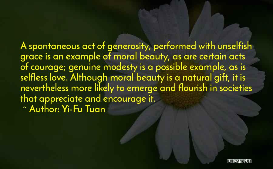 Yi-Fu Tuan Quotes: A Spontaneous Act Of Generosity, Performed With Unselfish Grace Is An Example Of Moral Beauty, As Are Certain Acts Of