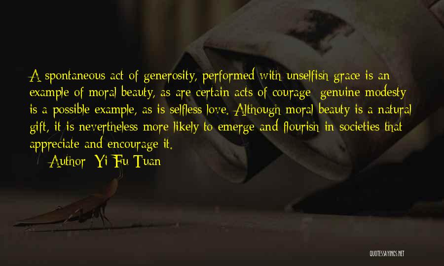 Yi-Fu Tuan Quotes: A Spontaneous Act Of Generosity, Performed With Unselfish Grace Is An Example Of Moral Beauty, As Are Certain Acts Of