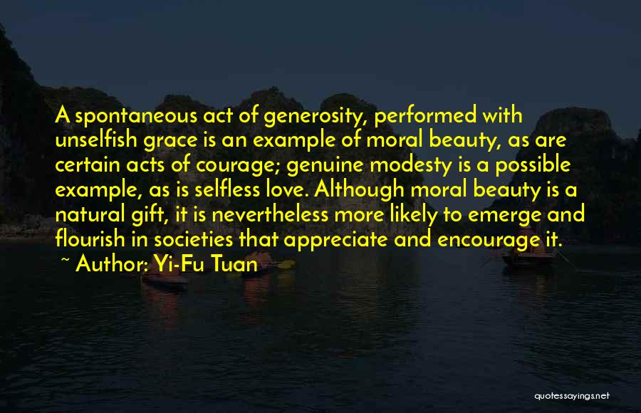 Yi-Fu Tuan Quotes: A Spontaneous Act Of Generosity, Performed With Unselfish Grace Is An Example Of Moral Beauty, As Are Certain Acts Of