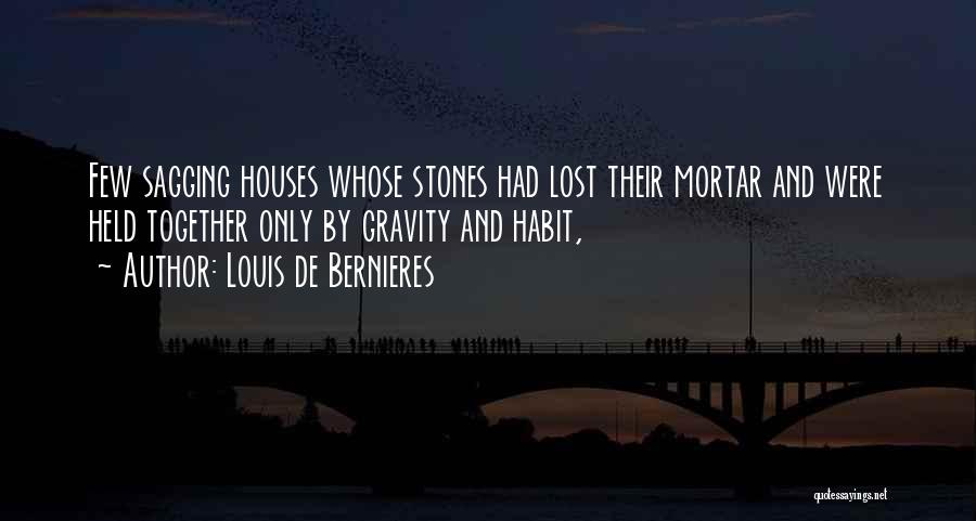 Louis De Bernieres Quotes: Few Sagging Houses Whose Stones Had Lost Their Mortar And Were Held Together Only By Gravity And Habit,