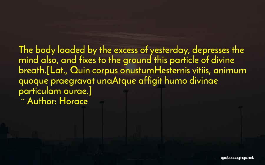 Horace Quotes: The Body Loaded By The Excess Of Yesterday, Depresses The Mind Also, And Fixes To The Ground This Particle Of